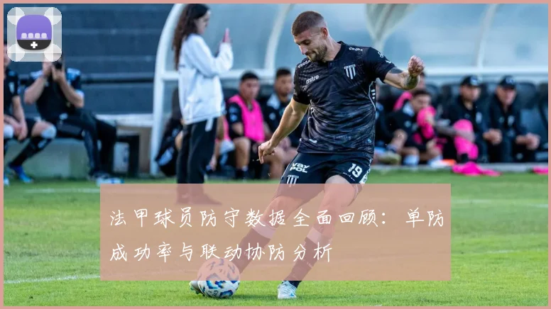 法甲球员防守数据全面回顾：单防成功率与联动协防分析