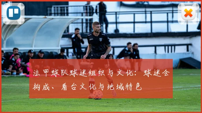 法甲球队球迷组织与文化：球迷会构成、看台文化与地域特色