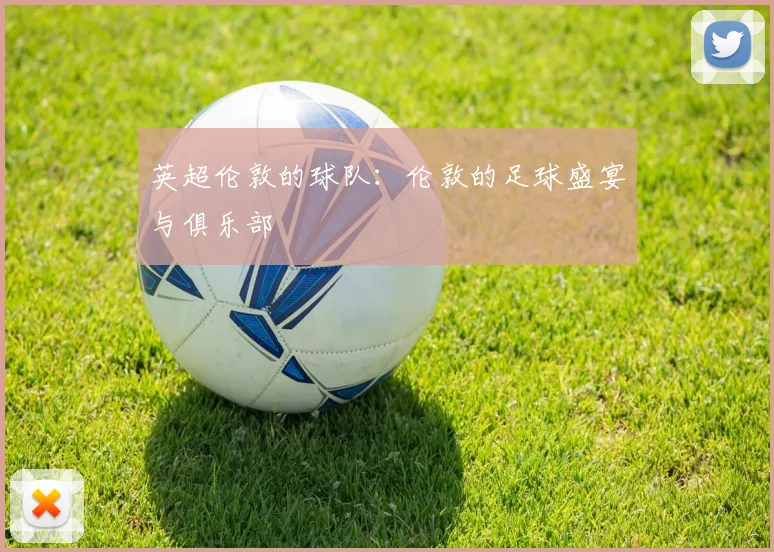 英超伦敦的球队：伦敦的足球盛宴与俱乐部