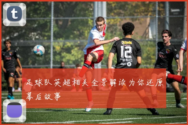 足球队英超相关全景解读为你还原幕后故事