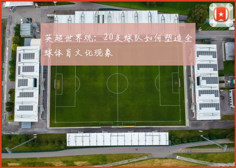 英超世界观：20支球队如何塑造全球体育文化现象