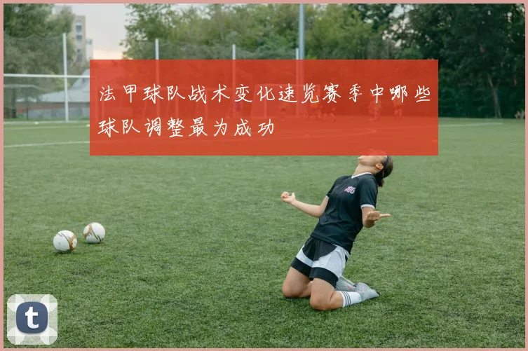 法甲球队战术变化速览赛季中哪些球队调整最为成功