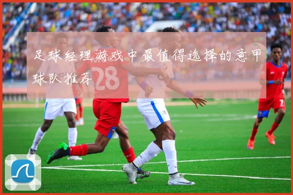 足球经理游戏中最值得选择的意甲球队推荐