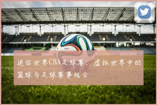 迷你世界CBA足球赛：虚拟世界中的篮球与足球赛事结合