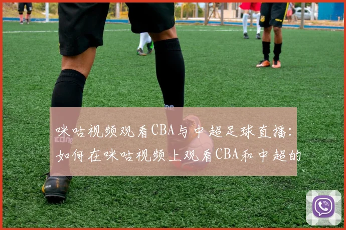 咪咕视频观看CBA与中超足球直播：如何在咪咕视频上观看CBA和中超的精彩赛事