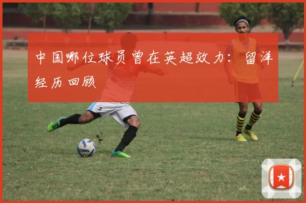 中国哪位球员曾在英超效力：留洋经历回顾