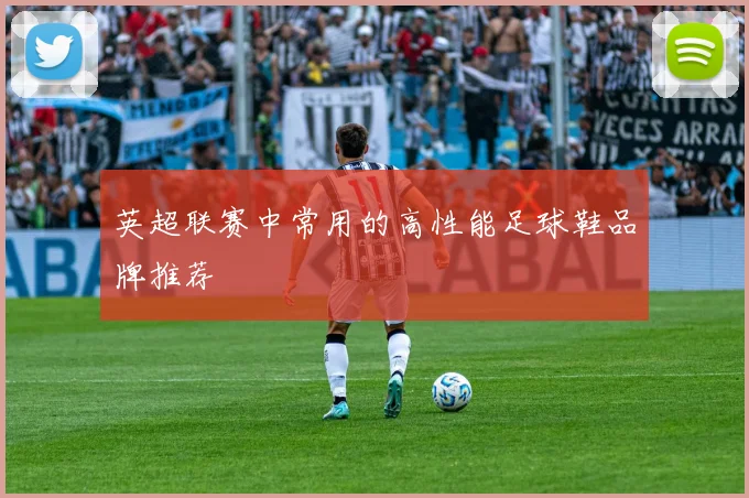 英超联赛中常用的高性能足球鞋品牌推荐