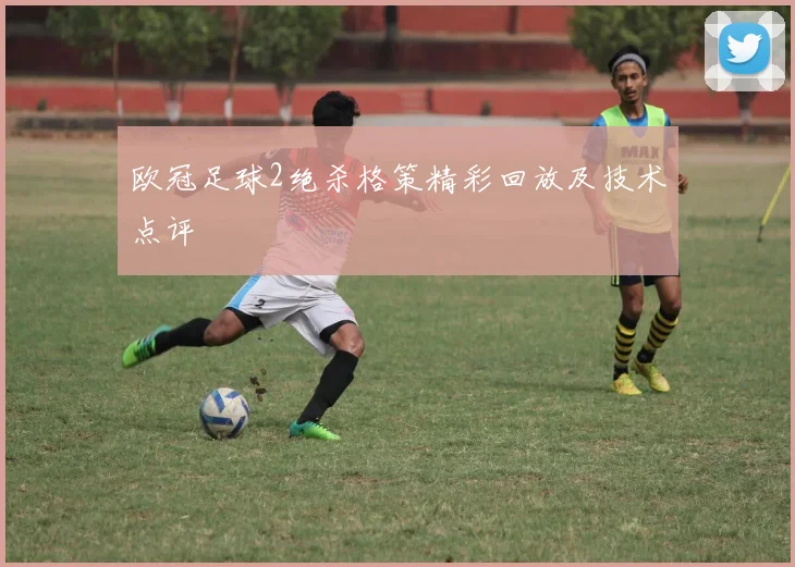 欧冠足球2绝杀格策精彩回放及技术点评