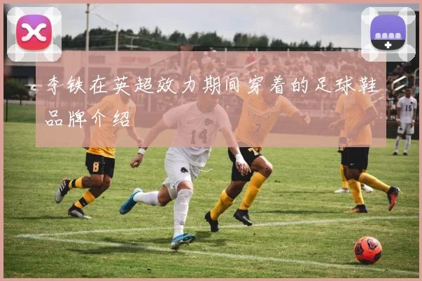 李铁在英超效力期间穿着的足球鞋品牌介绍